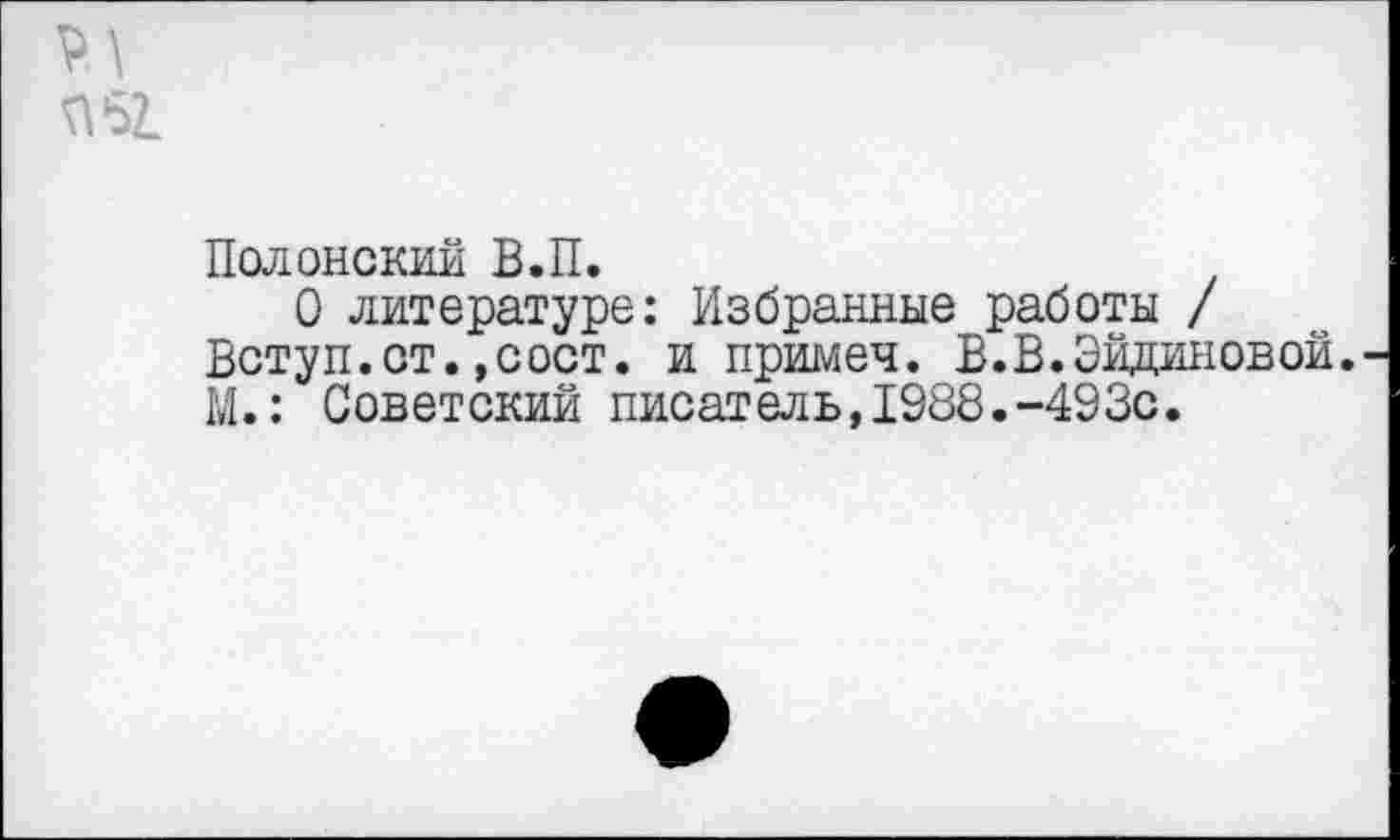 ﻿Полонский В.П.
О литературе: Избранные работы / Вступ.ст.,сост. и примеч. В. В. Эйданов ой. М.: Советский писатель,1988.-493с.